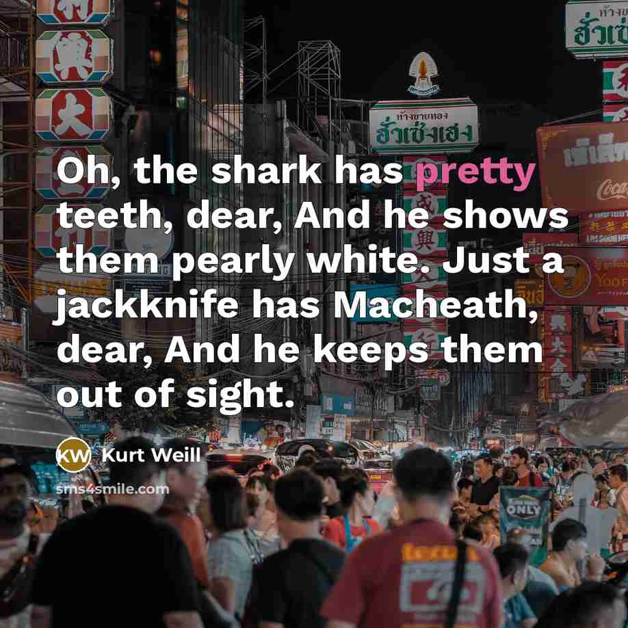 “Oh, the shark has pretty teeth, dear, And he shows…” quote by Kurt Weill