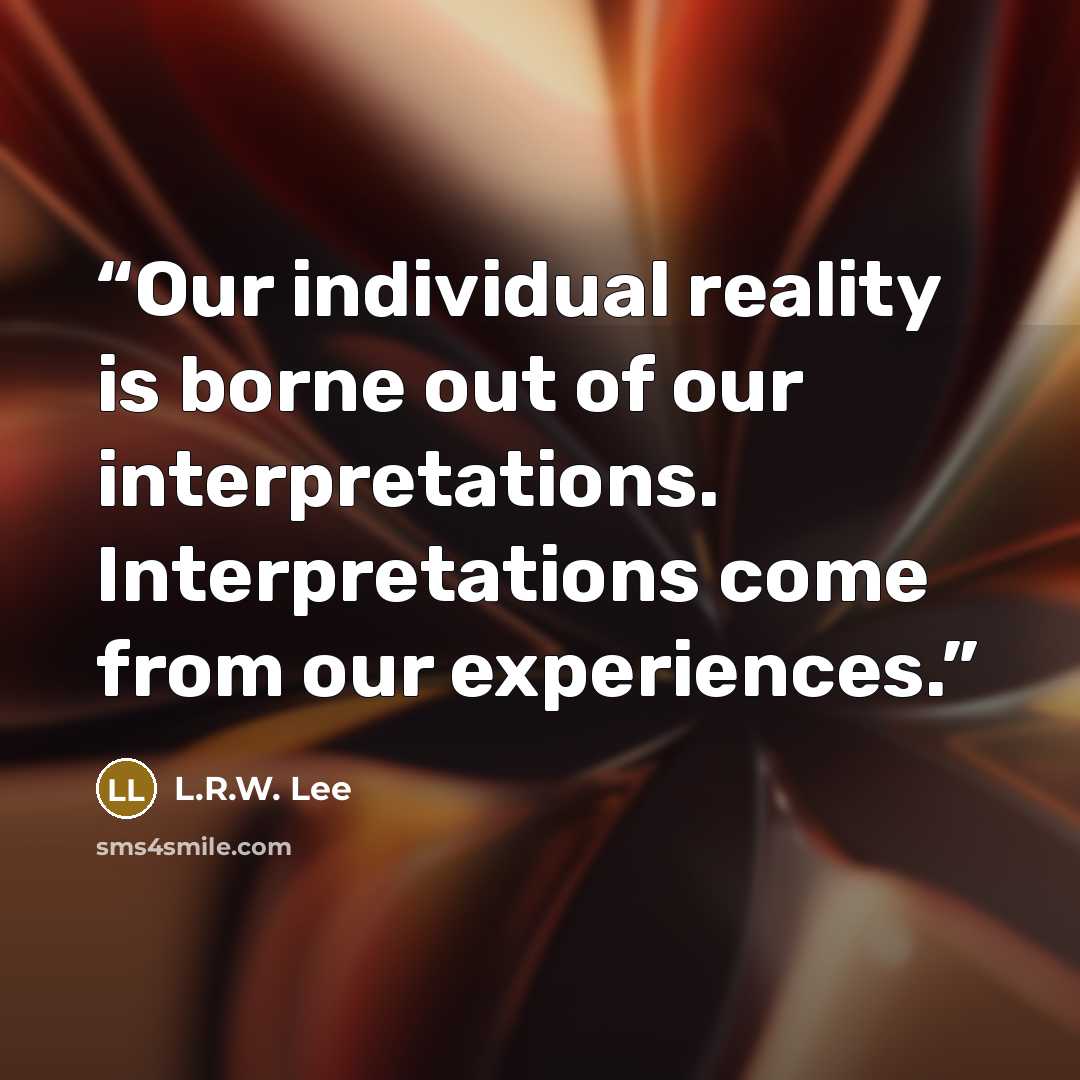 “Our individual reality is borne out of our interpretations. Interpretations come from our experiences.” quote by L.R.W. Lee