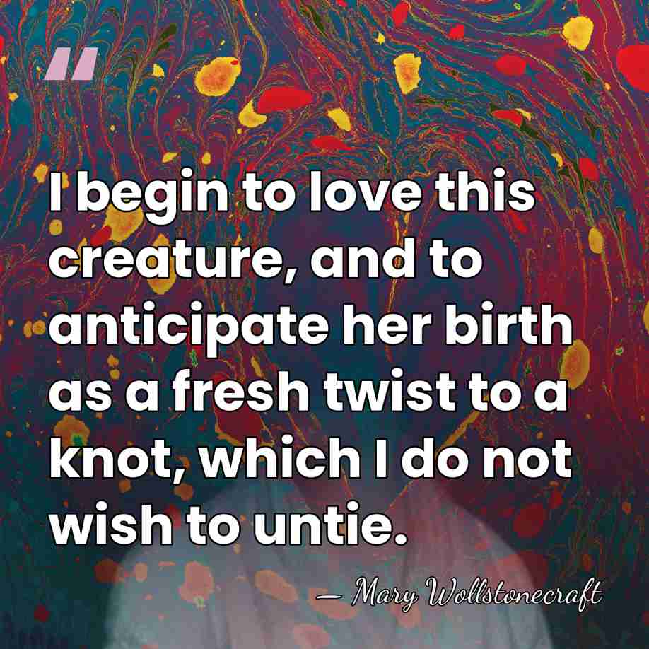 I begin to love this creature, and to anticipate her birth as&hellip; - Mary Wollstonecraft