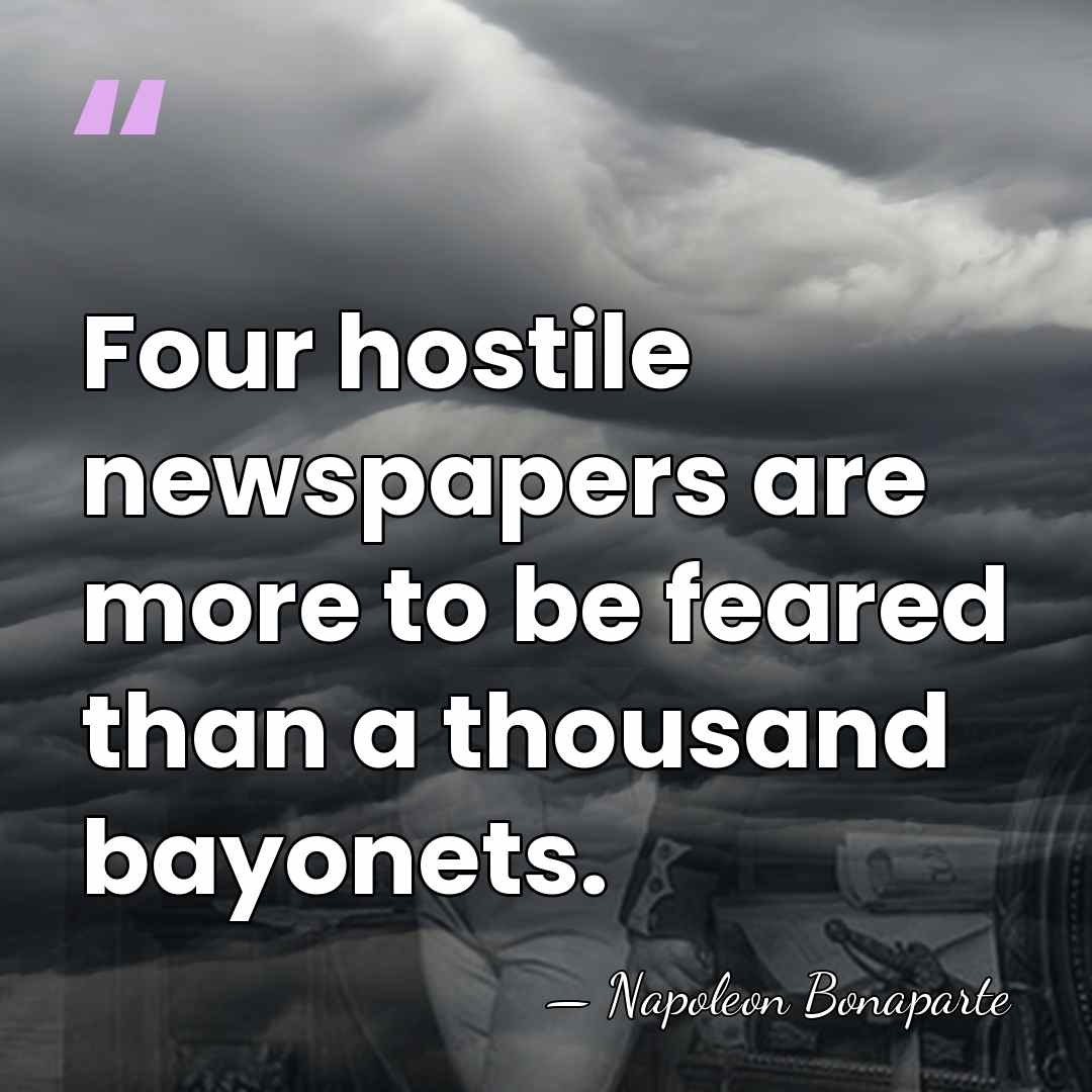 Four hostile newspapers are more to be feared than a thousand bayonets. - Napoleon Bonaparte
