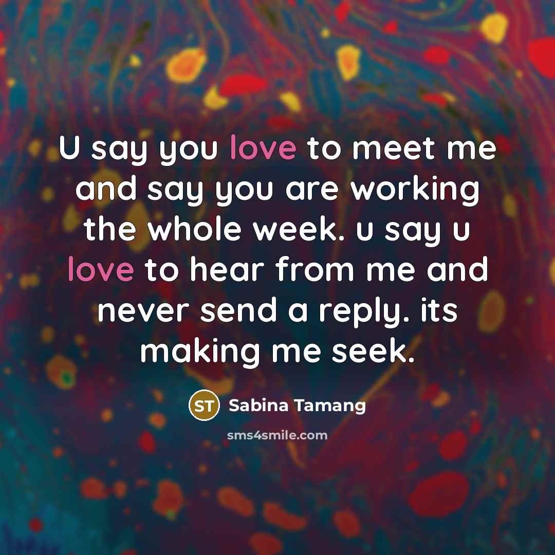 “U say you love to meet me and say you are working the whole week. u say u love to hear from me and never send a reply. its making me seek.” quote by Sabina Tamang