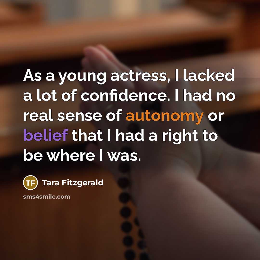 “As a young actress, I lacked a lot of confidence. I had no real sense of autonomy or belief that I had a right to be where I was.” quote by Tara Fitzgerald