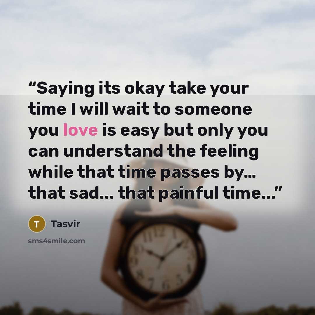 “Saying its okay take your time I will wait to someone you love is easy but only you can understand the feeling while that time passes by… that sad... that painful time...” quote by Tasvir
