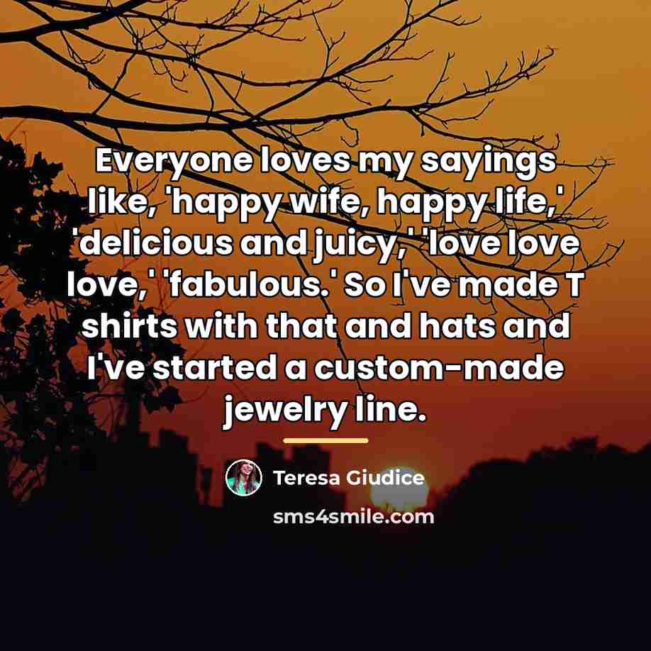 “Everyone loves my sayings like, 'happy wife, happy life,' 'delicious…” quote by Teresa Giudice