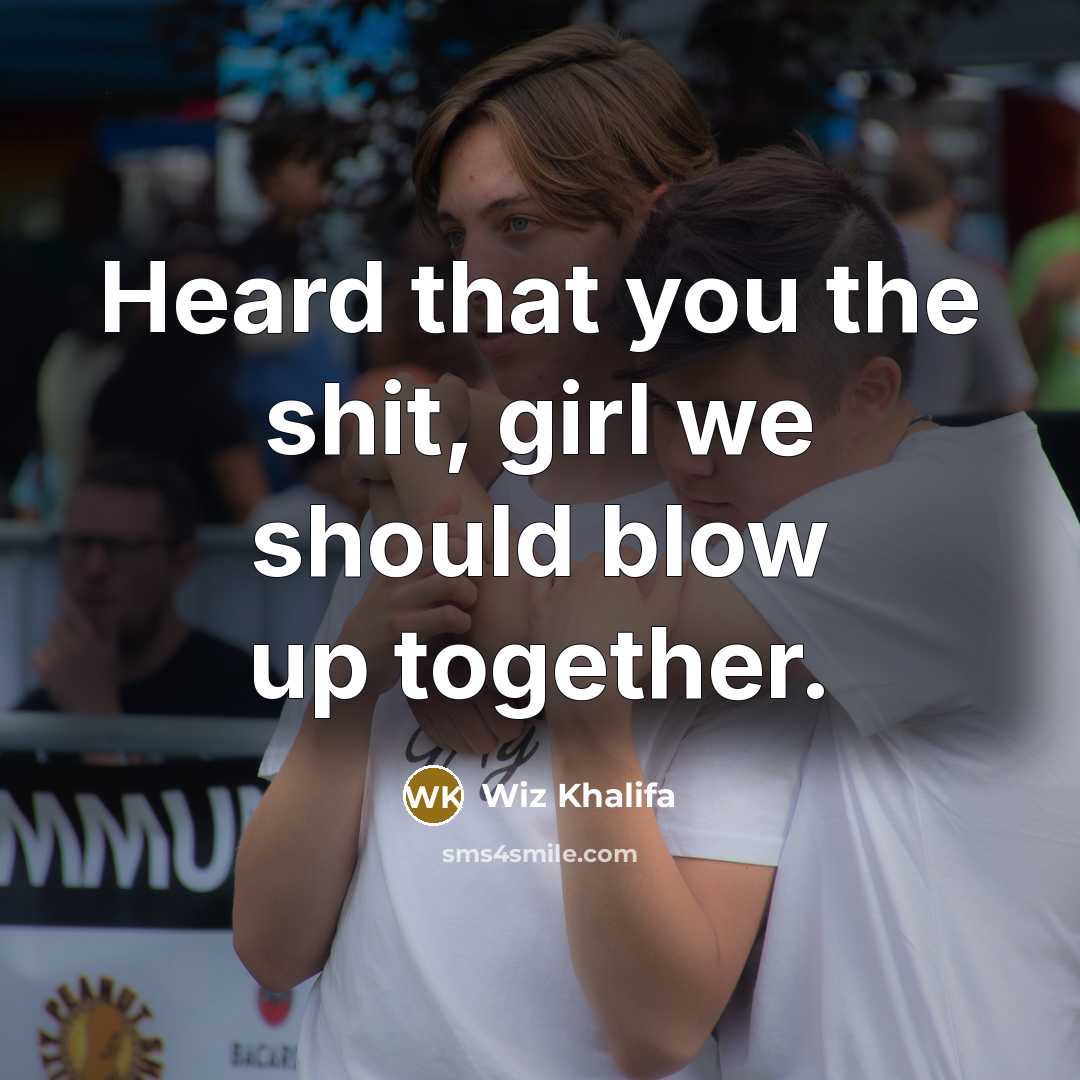 “Heard that you the shit, girl we should blow up…” quote by Wiz Khalifa
