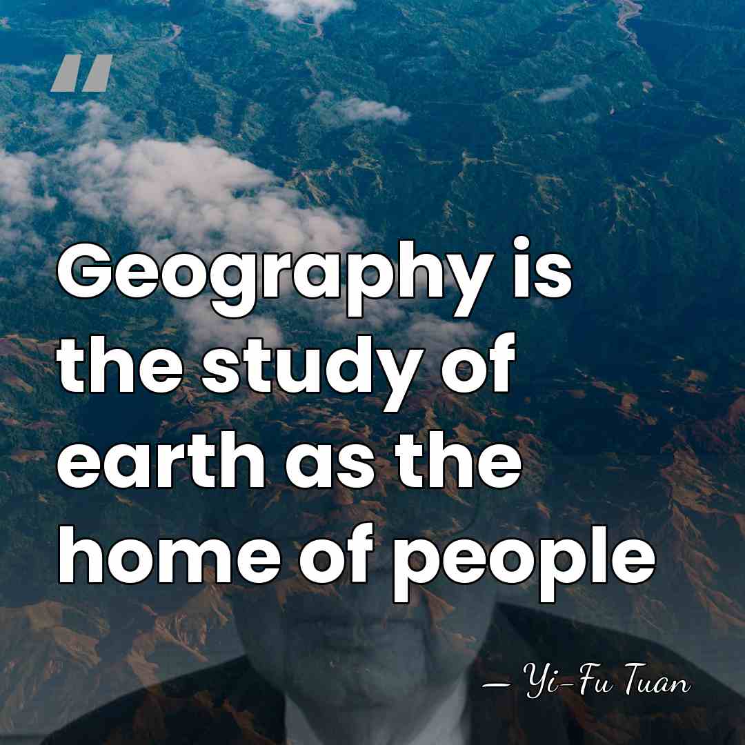 Geography is the study of earth as the home of people - Yi-Fu Tuan
