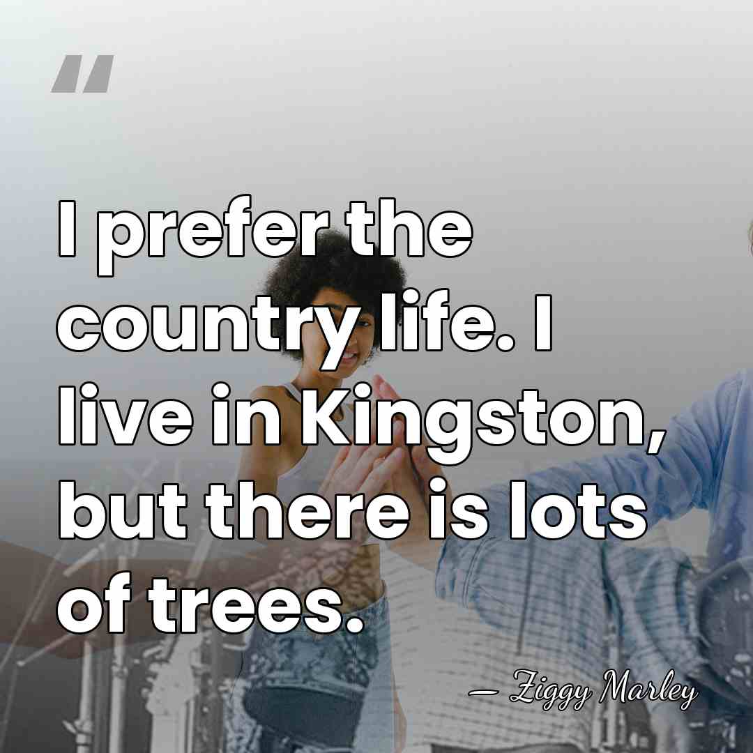 I prefer the country life. I live in Kingston, but there is&hellip; - Ziggy Marley