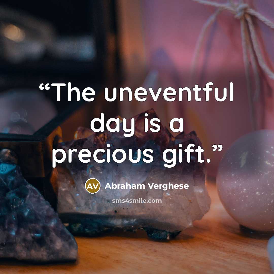 “The uneventful day is a precious gift.” quote by Abraham Verghese
