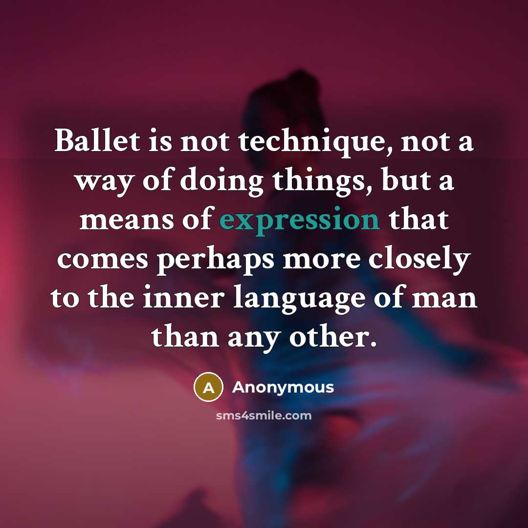 “Ballet is not technique, not a way of doing things, but a means of expression that comes perhaps more closely to the inner language of man than any other.” quote by Anonymous