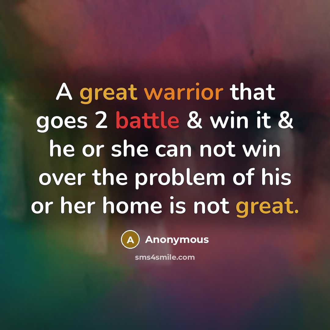 “A great warrior that goes 2 battle & win it & he or she can not win over the problem of his or her home is not great.” quote by Anonymous