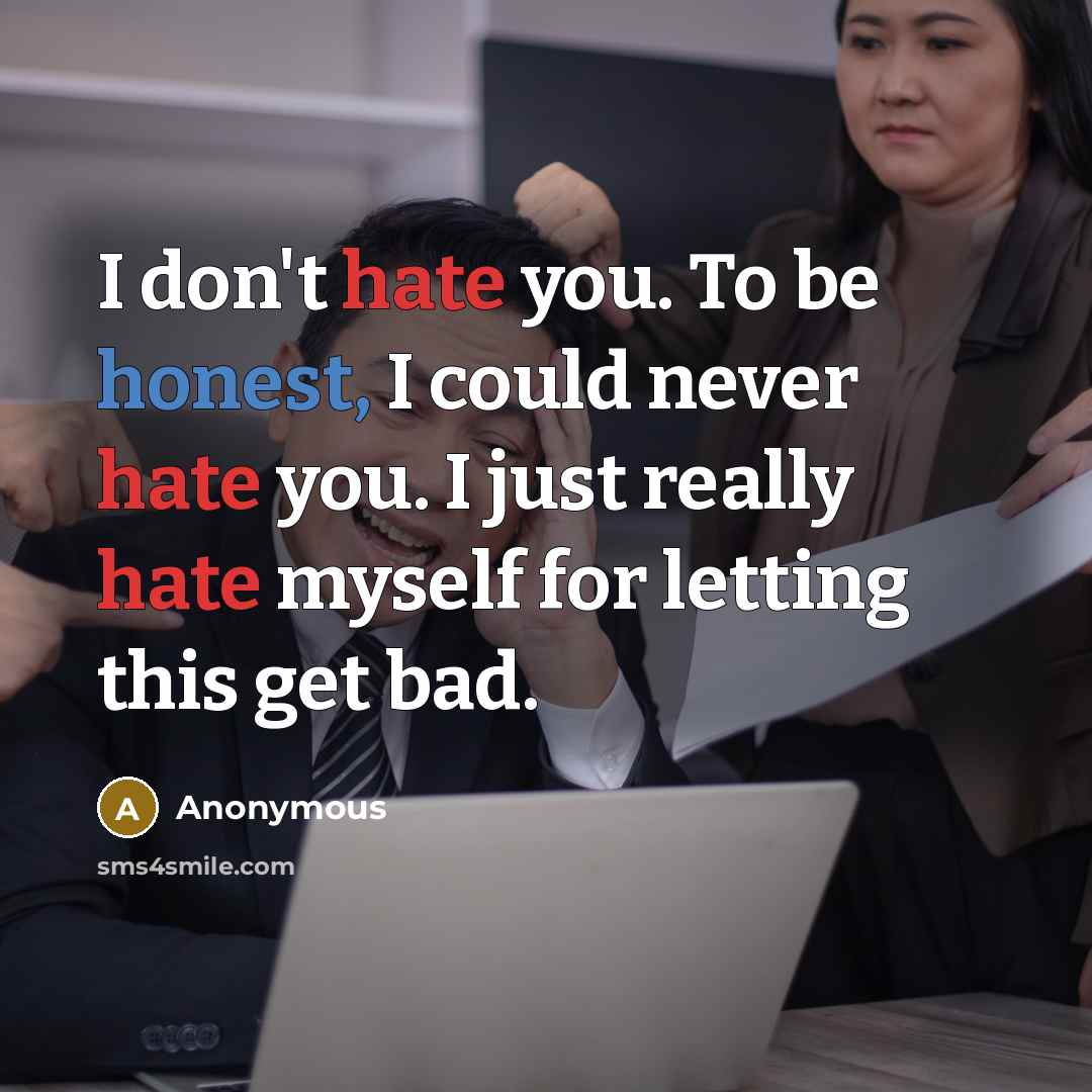 “I don't hate you. To be honest, I could never hate you. I just really hate myself for letting this get bad.” quote by Anonymous