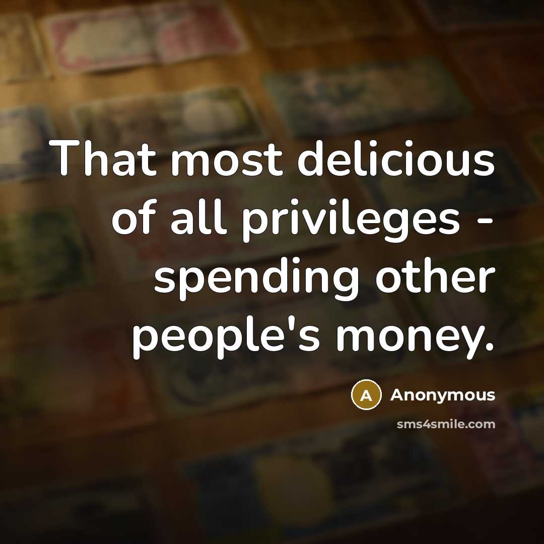 “That most delicious of all privileges - spending other people's…” quote by Anonymous