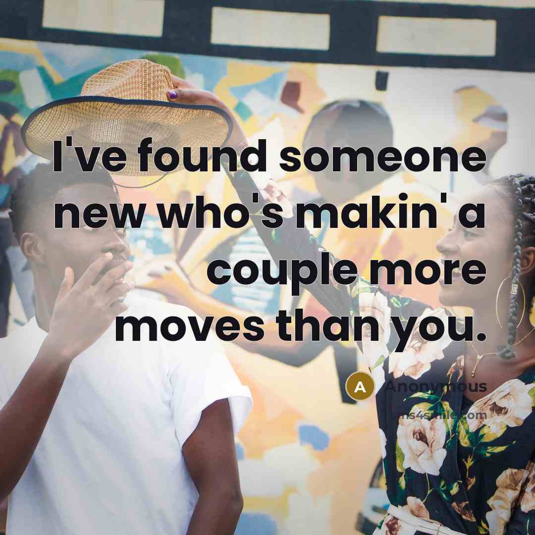 “I've found someone new who's makin' a couple more moves than you.” quote by Anonymous