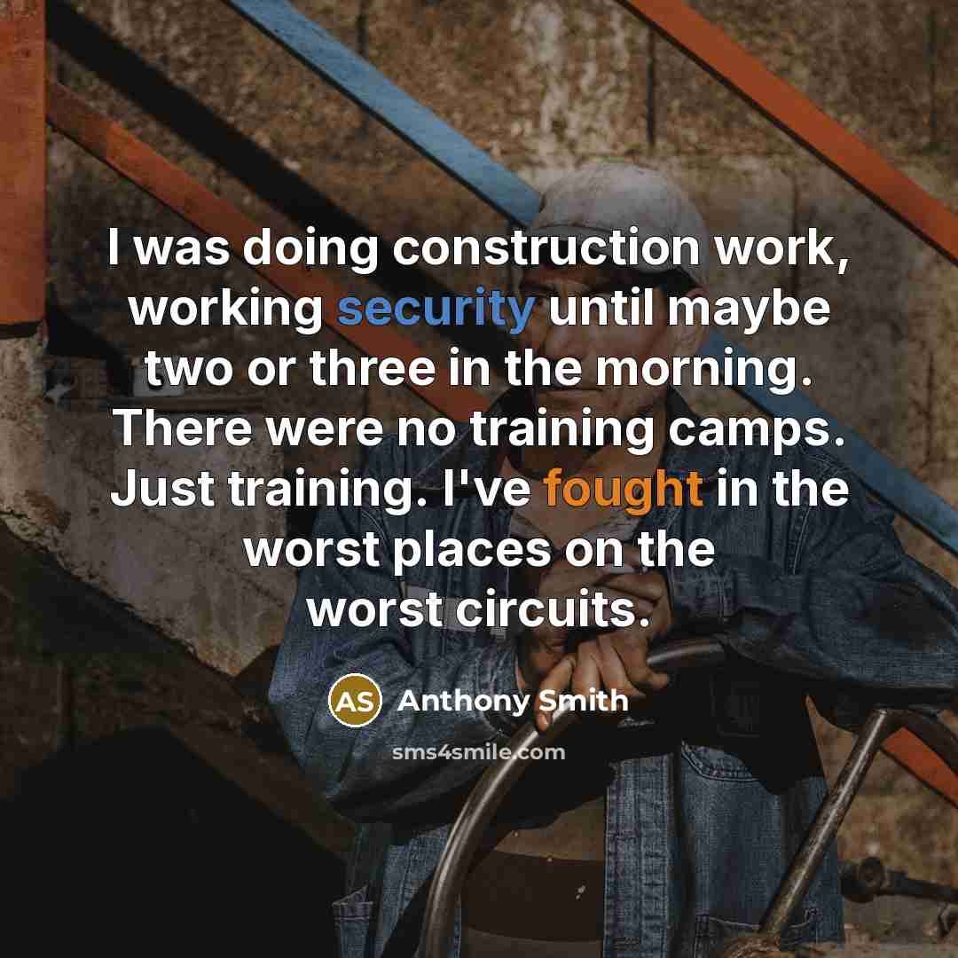 “I was doing construction work, working security until maybe two or three in the morning. There were no training camps. Just training. I've fought in the worst places on the worst circuits.” quote by Anthony Smith