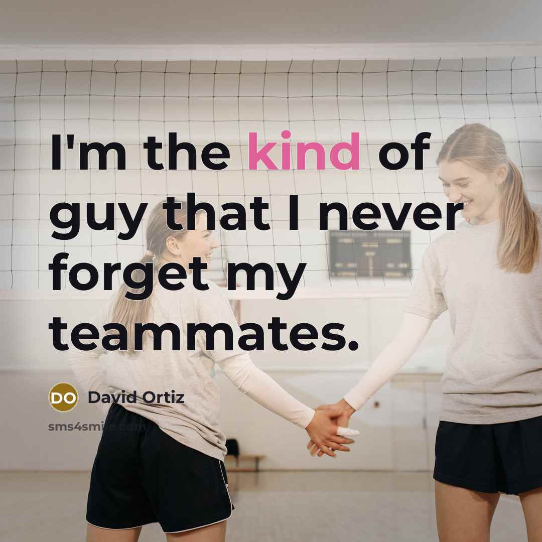 “I'm the kind of guy that I never forget my teammates.” quote by David Ortiz