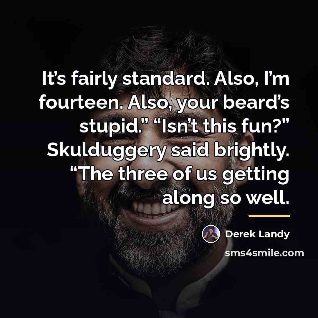“It’s fairly standard. Also, I’m fourteen. Also, your beard’s stupid.”…” quote by Derek Landy
