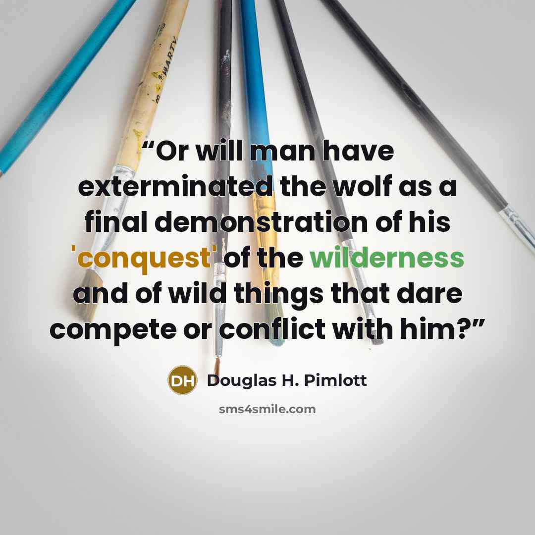 “Or will man have exterminated the wolf as a final demonstration of his 'conquest' of the wilderness and of wild things that dare compete or conflict with him?” quote by Douglas H. Pimlott