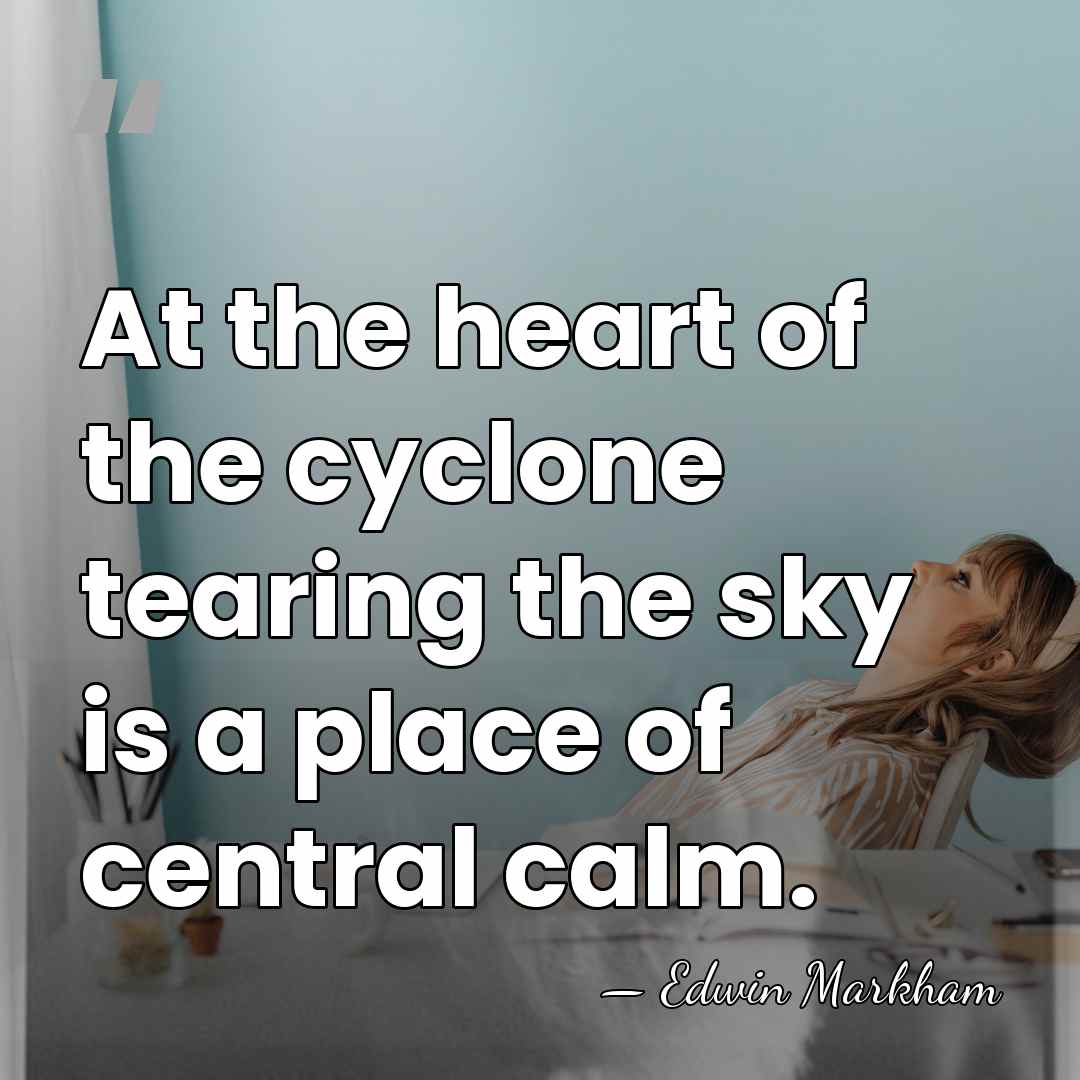 At the heart of the cyclone tearing the sky is a place&hellip; - Edwin Markham