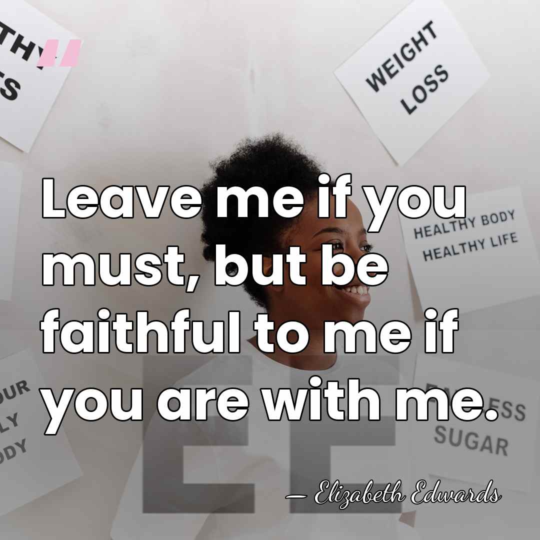 Leave me if you must, but be faithful to me if you&hellip; - Elizabeth Edwards