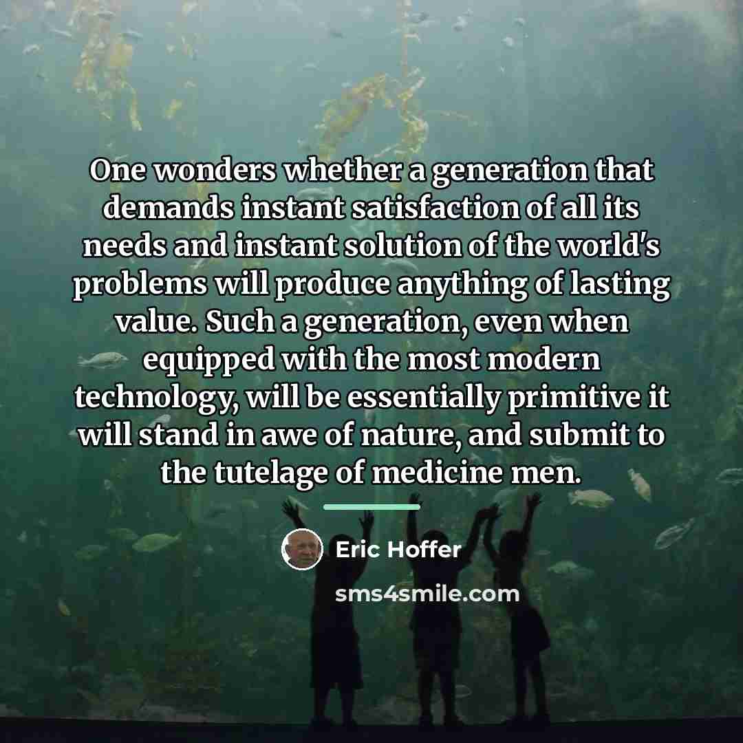 “One wonders whether a generation that demands instant satisfaction of…” quote by Eric Hoffer