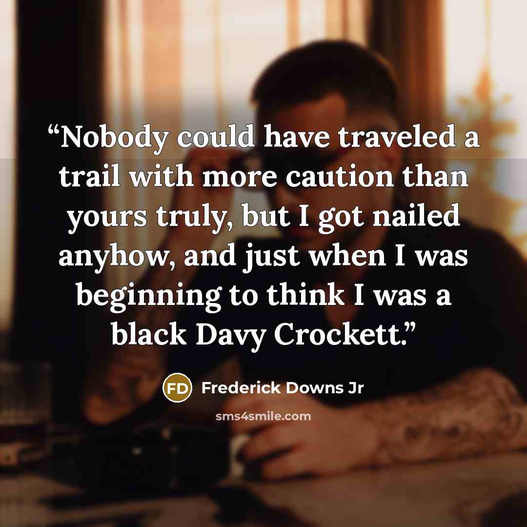 “Nobody could have traveled a trail with more caution than yours truly, but I got nailed anyhow, and just when I was beginning to think I was a black Davy Crockett.” quote by Frederick Downs Jr