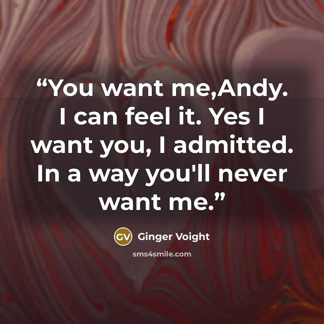 “You want me,Andy. I can feel it. Yes I want you, I admitted. In a way you'll never want me.” quote by Ginger Voight