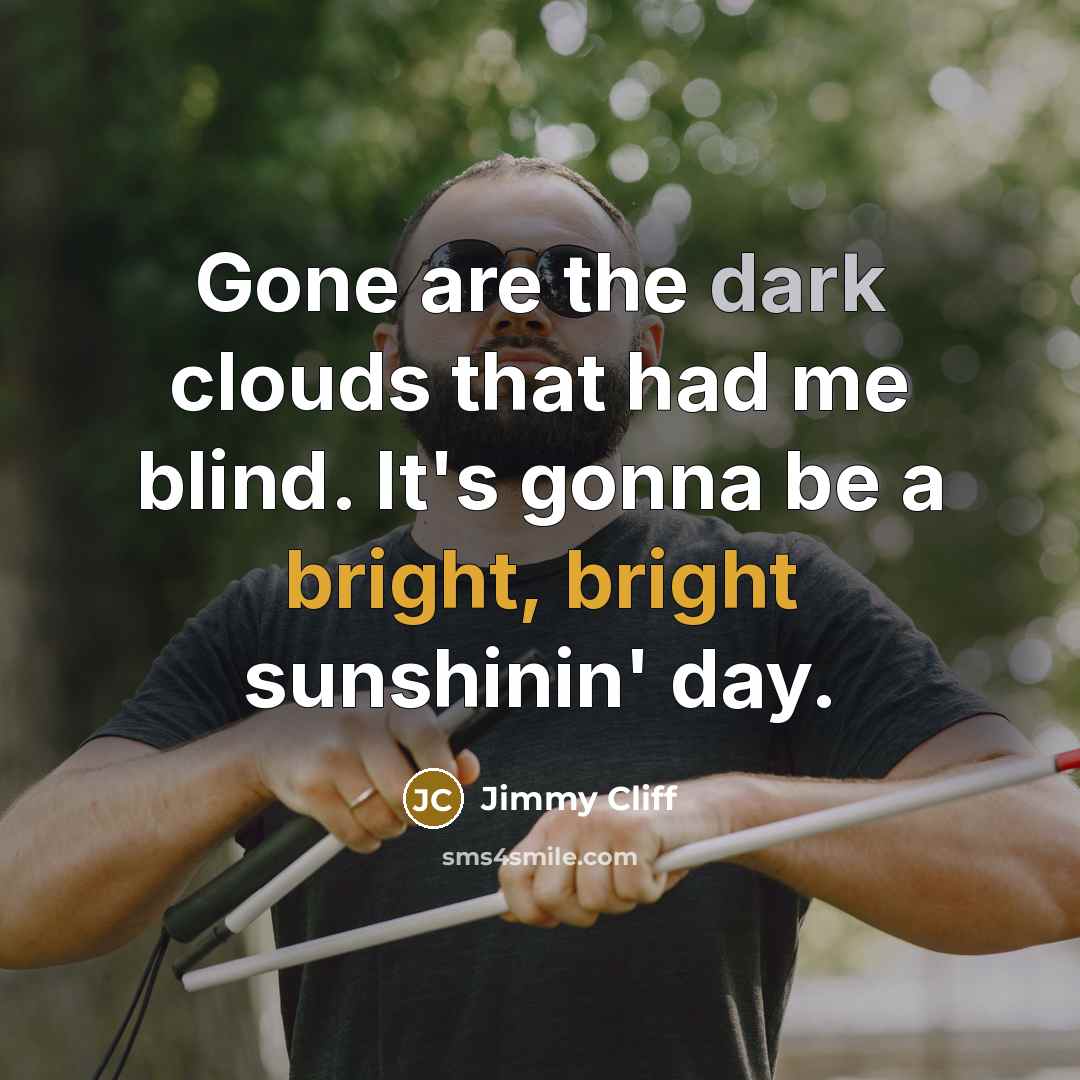 “Gone are the dark clouds that had me blind. It's gonna be a bright, bright sunshinin' day.” quote by Jimmy Cliff