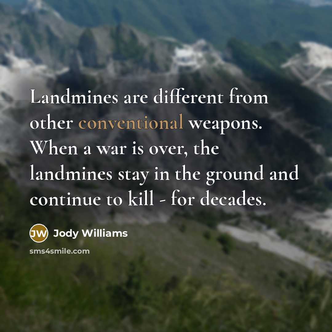 “Landmines are different from other conventional weapons. When a war…” quote by Jody Williams