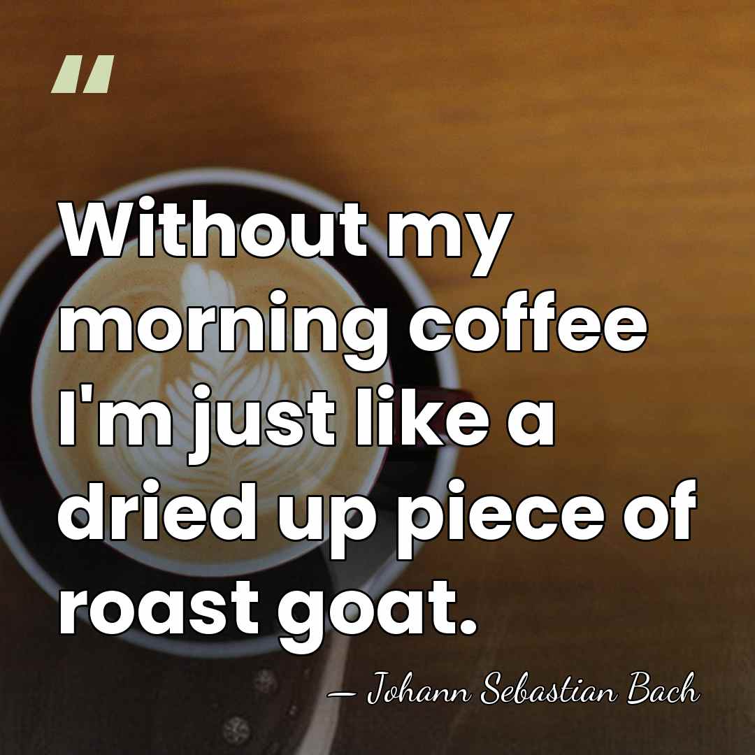 Without my morning coffee I'm just like a dried up piece of&hellip; - Johann Sebastian Bach