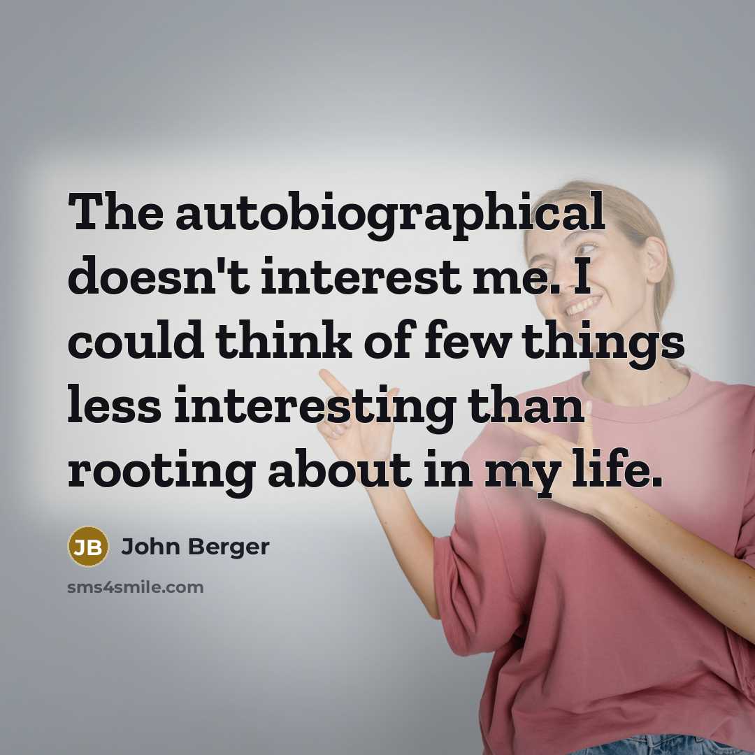 “The autobiographical doesn't interest me. I could think of few things less interesting than rooting about in my life.” quote by John Berger
