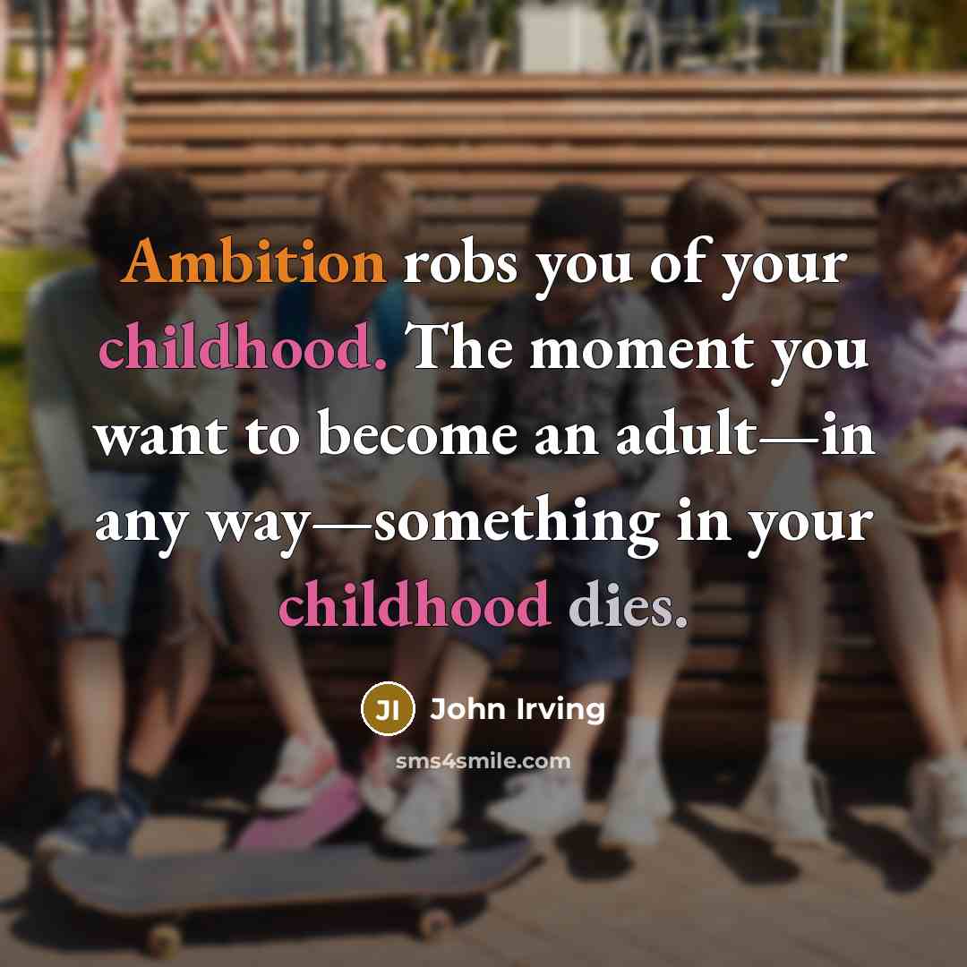 “Ambition robs you of your childhood. The moment you want to become an adult—in any way—something in your childhood dies.” quote by John Irving