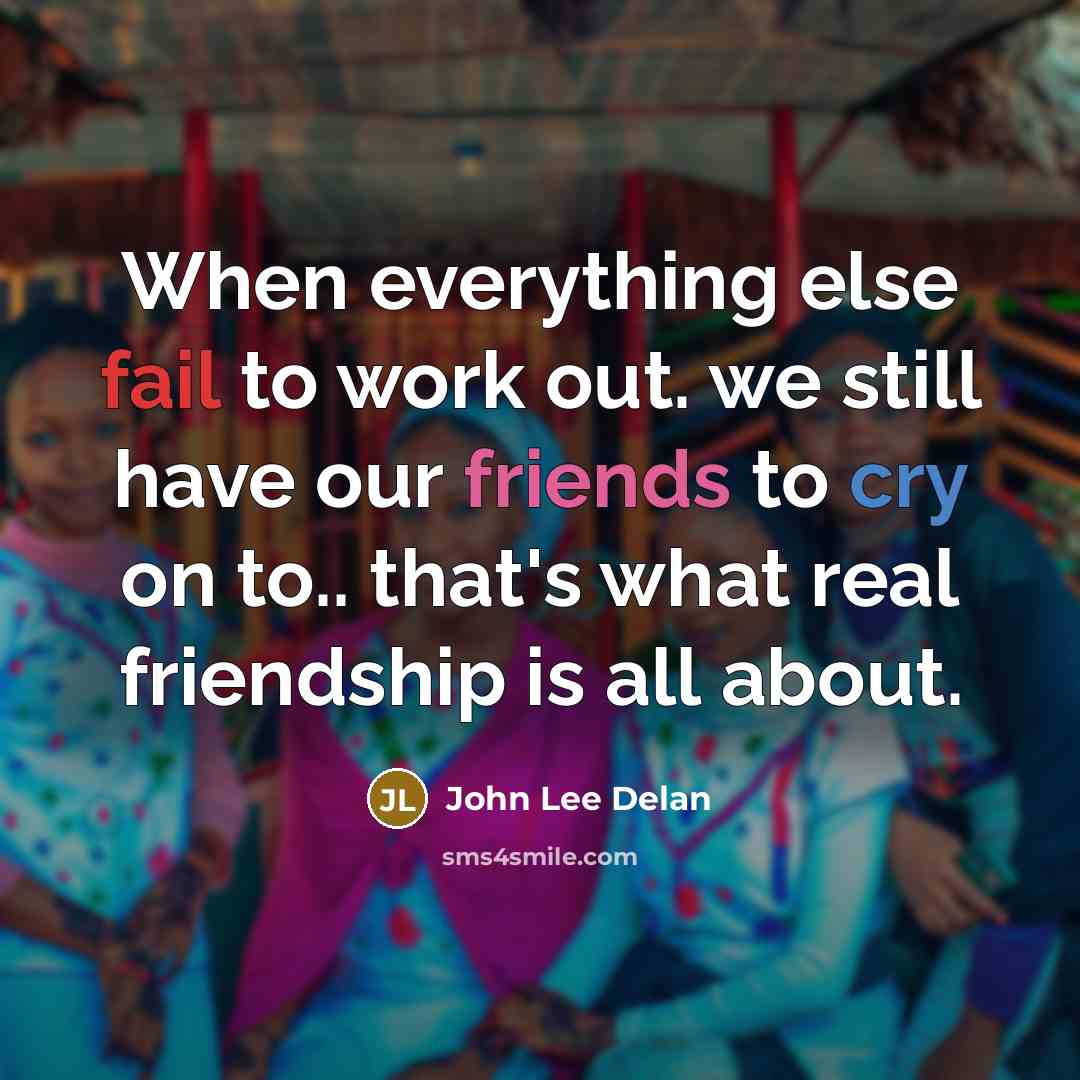 “When everything else fail to work out. we still have our friends to cry on to.. that's what real friendship is all about.” quote by John Lee Delan