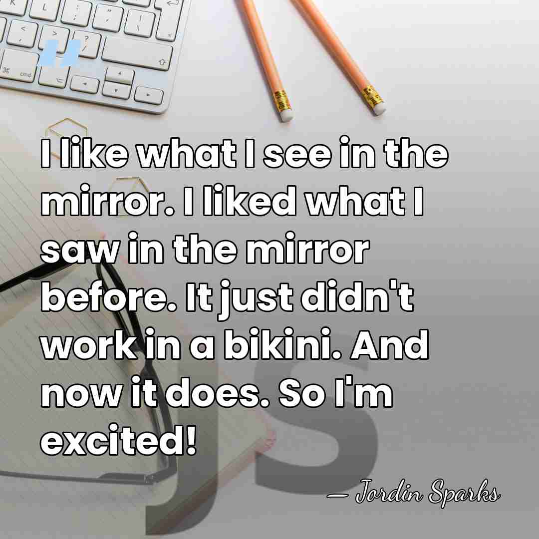 I like what I see in the mirror. I liked what I&hellip; - Jordin Sparks