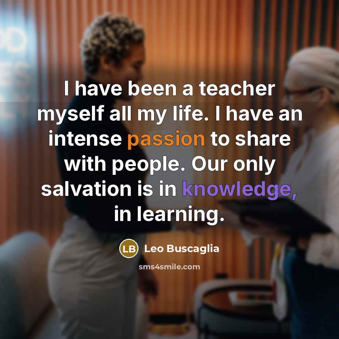 “I have been a teacher myself all my life. I have an intense passion to share with people. Our only salvation is in knowledge, in learning.” quote by Leo Buscaglia