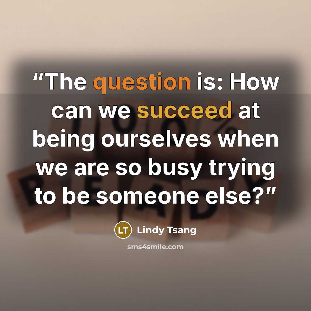 “The question is: How can we succeed at being ourselves when we are so busy trying to be someone else?” quote by Lindy Tsang