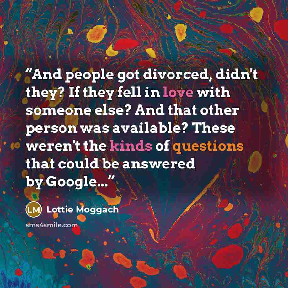 “And people got divorced, didn't they? If they fell in love with someone else? And that other person was available? These weren't the kinds of questions that could be answered by Google...” quote by Lottie Moggach