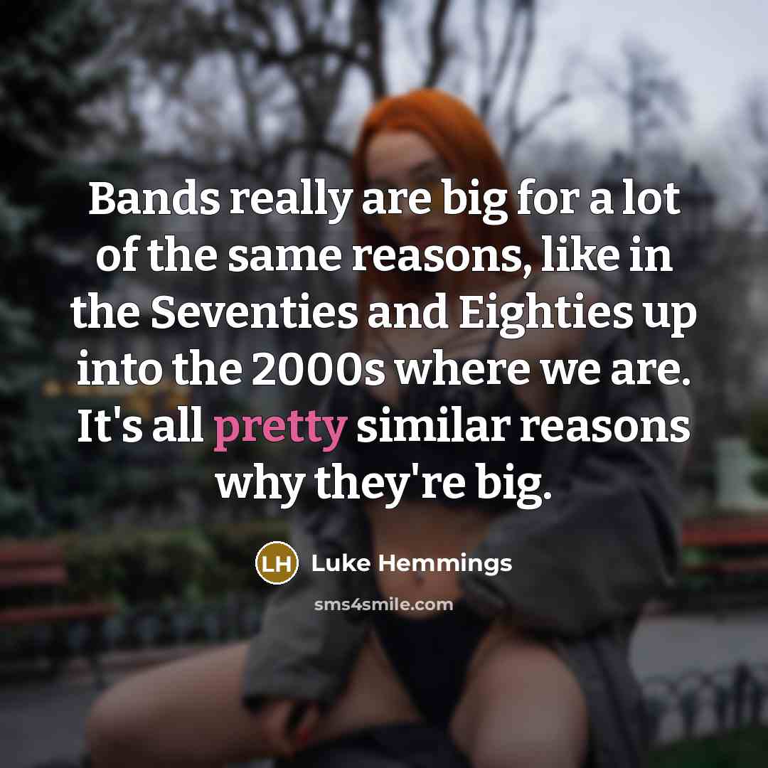 “Bands really are big for a lot of the same reasons, like in the Seventies and Eighties up into the 2000s where we are. It's all pretty similar reasons why they're big.” quote by Luke Hemmings