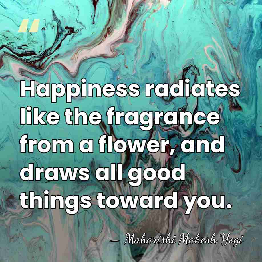 Happiness radiates like the fragrance from a flower, and draws all good&hellip; - Maharishi Mahesh Yogi