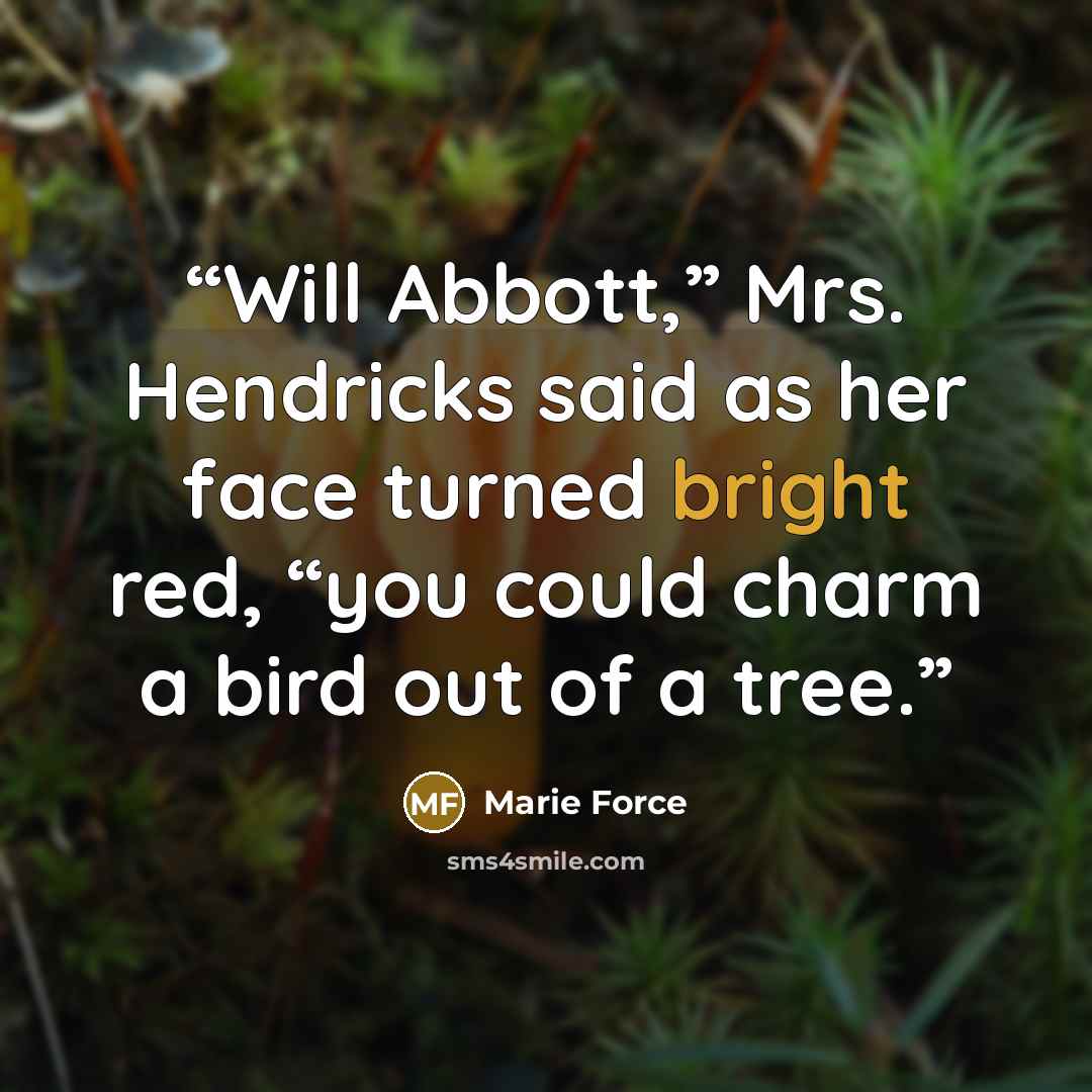 “Will Abbott,” Mrs. Hendricks said as her face turned bright red, “you could charm a bird out of a tree.” quote by Marie Force