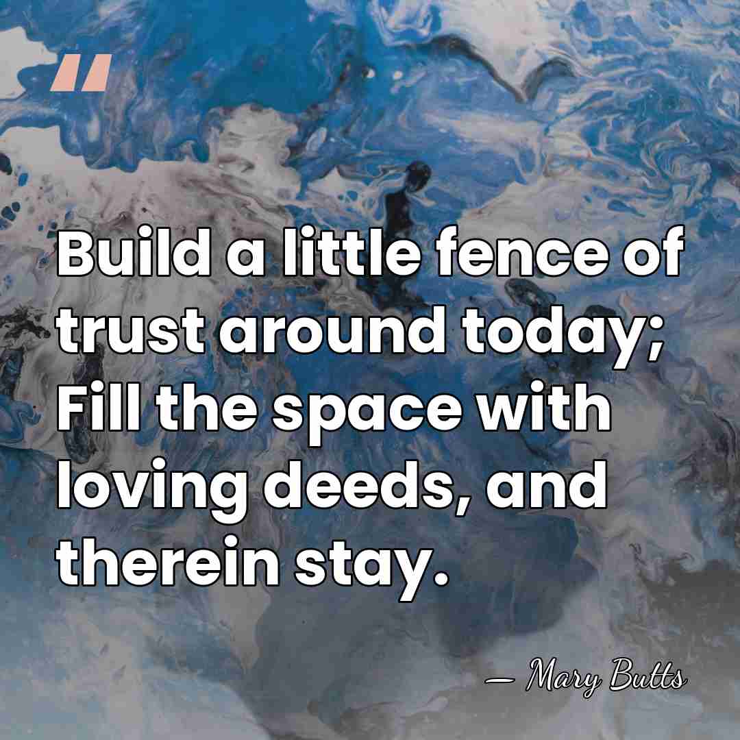 Build a little fence of trust around today; Fill the space with&hellip; - Mary Butts