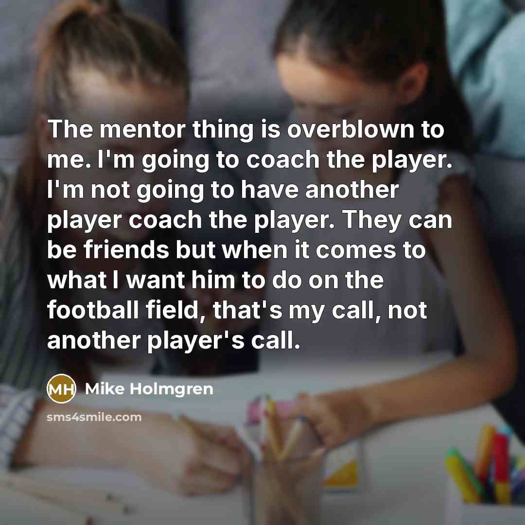 “The mentor thing is overblown to me. I'm going to…” quote by Mike Holmgren