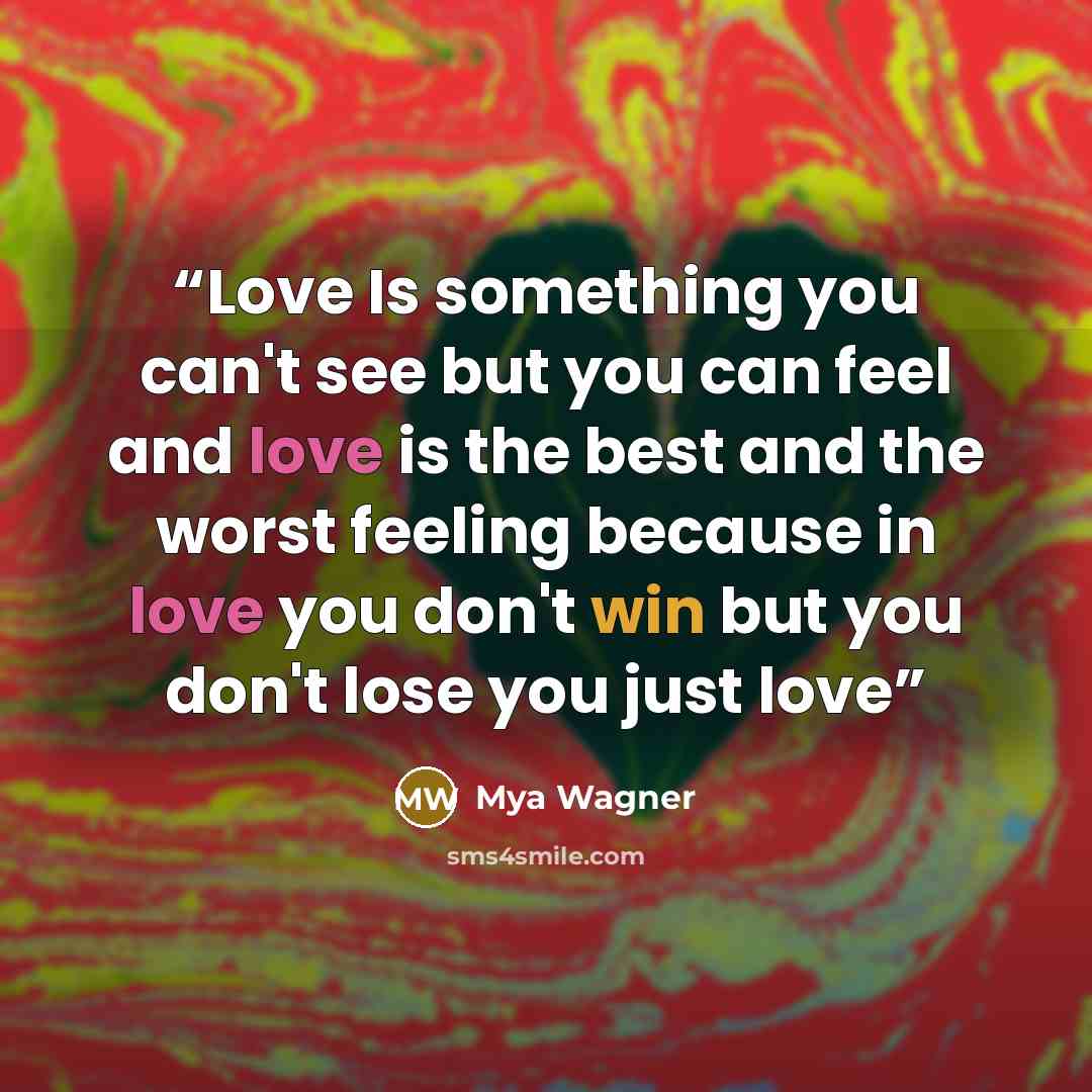 “Love Is something you can't see but you can feel and love is the best and the worst feeling because in love you don't win but you don't lose you just love” quote by Mya Wagner