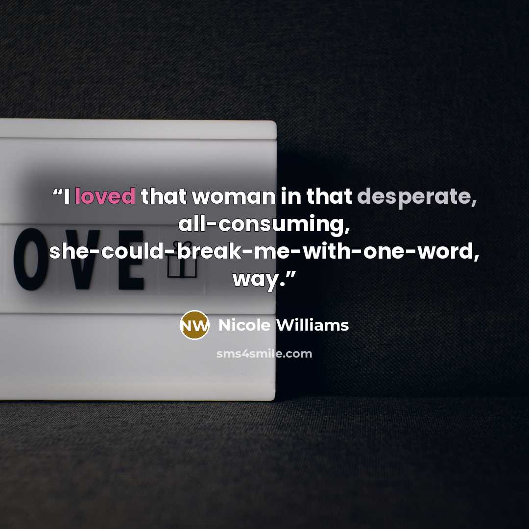 “I loved that woman in that desperate, all-consuming, she-could-break-me-with-one-word, way.” quote by Nicole Williams