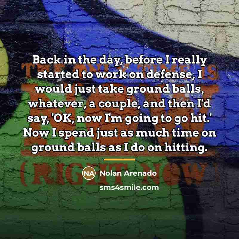 “Back in the day, before I really started to work…” quote by Nolan Arenado
