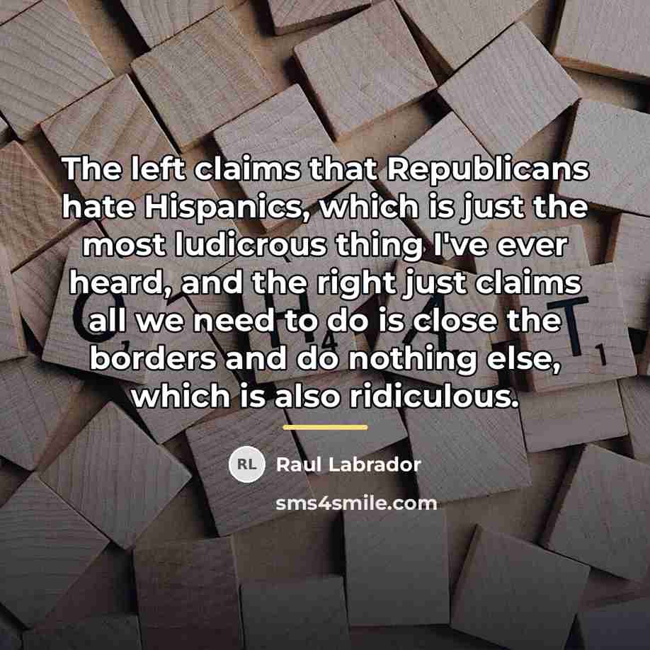 “The left claims that Republicans hate Hispanics, which is just…” quote by Raul Labrador