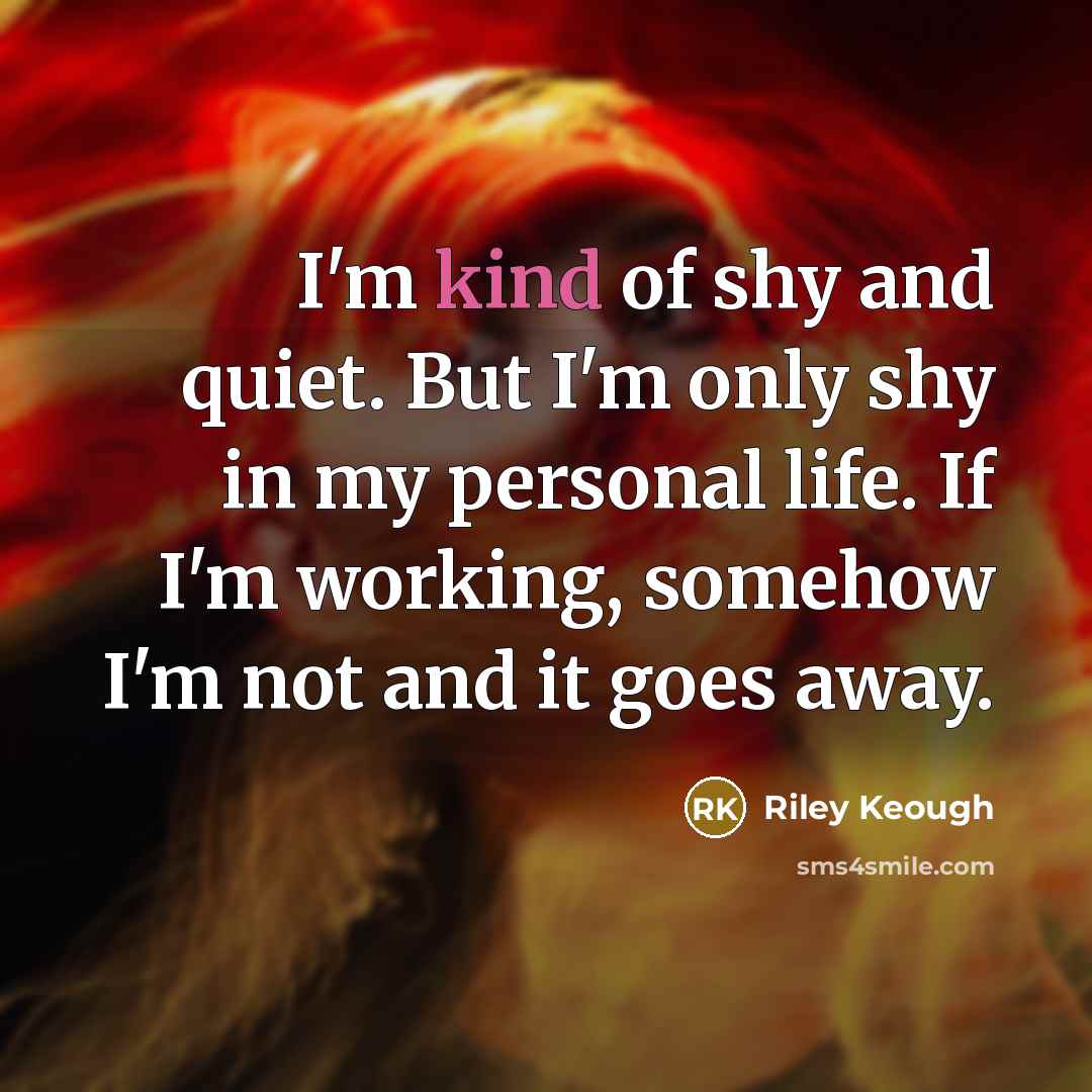 “I'm kind of shy and quiet. But I'm only shy in my personal life. If I'm working, somehow I'm not and it goes away.” quote by Riley Keough