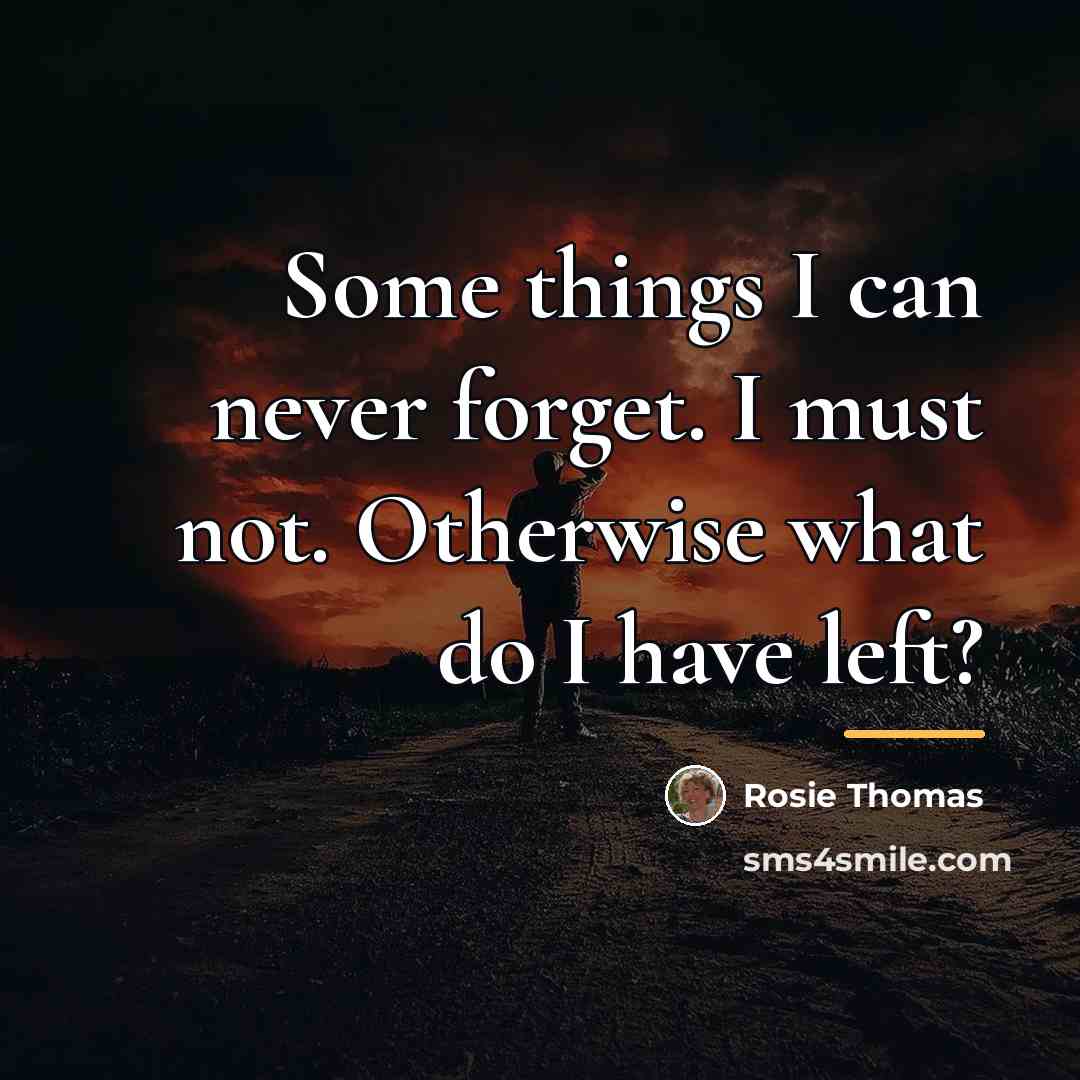 “Some things I can never forget. I must not. Otherwise…” quote by Rosie Thomas