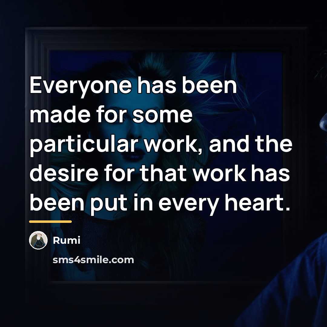 “Everyone has been made for some particular work, and the…” quote by Rumi