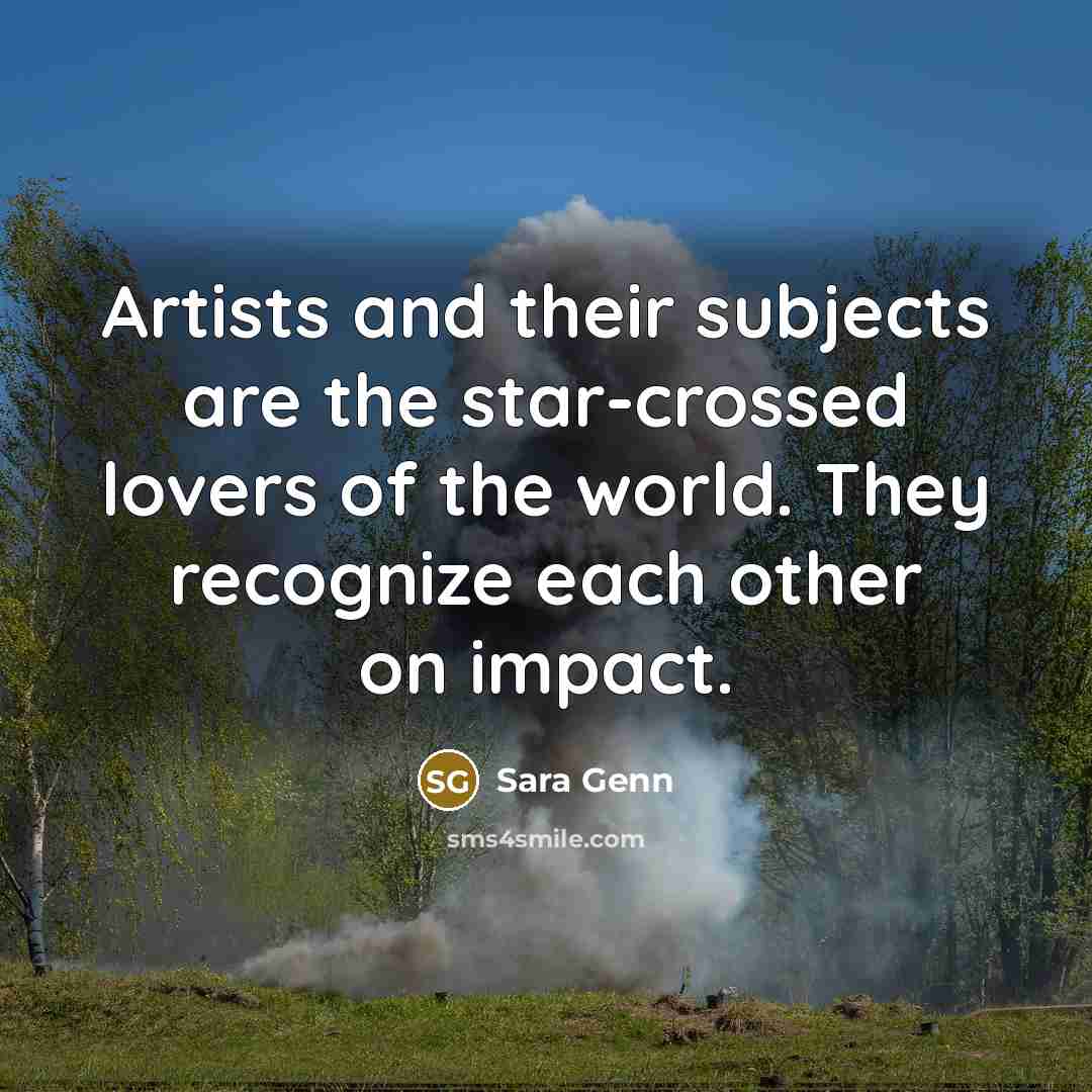 “Artists and their subjects are the star-crossed lovers of the…” quote by Sara Genn