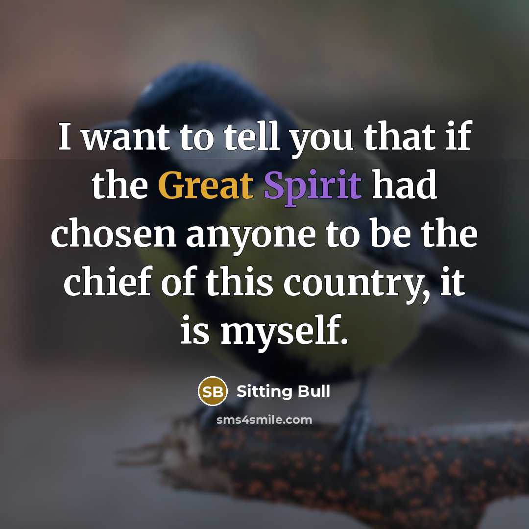 “I want to tell you that if the Great Spirit had chosen anyone to be the chief of this country, it is myself.” quote by Sitting Bull